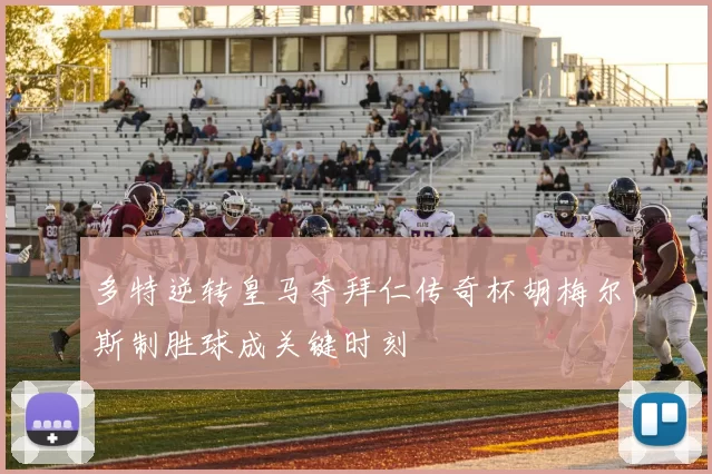 多特逆转皇马夺拜仁传奇杯胡梅尔斯制胜球成关键时刻