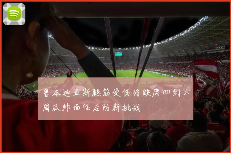 鲁本迪亚斯腿筋受伤将缺席四到六周瓜帅面临后防新挑战