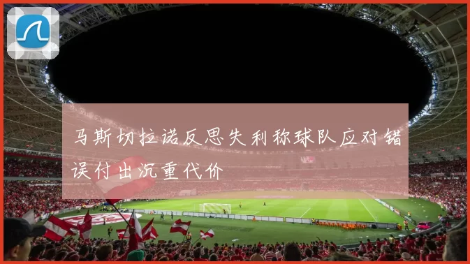 马斯切拉诺反思失利称球队应对错误付出沉重代价