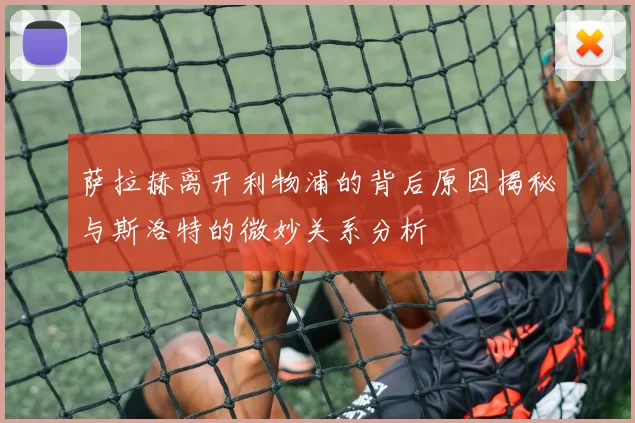 萨拉赫离开利物浦的背后原因揭秘与斯洛特的微妙关系分析
