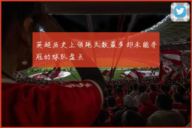 英超历史上领跑天数最多却未能夺冠的球队盘点