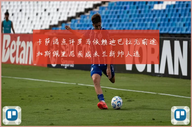 卡萨诺点评罗马依赖迪巴拉无前途加斯佩里尼或成米兰新帅人选