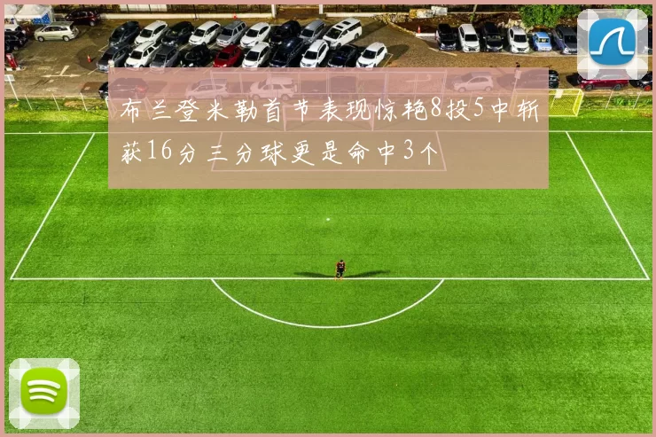 布兰登米勒首节表现惊艳8投5中斩获16分三分球更是命中3个