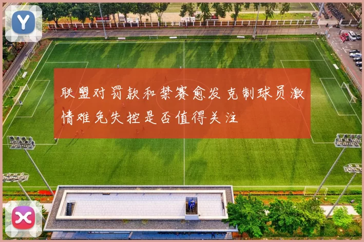 联盟对罚款和禁赛愈发克制球员激情难免失控是否值得关注