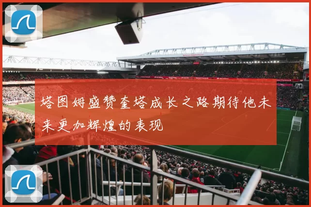 塔图姆盛赞奎塔成长之路期待他未来更加辉煌的表现