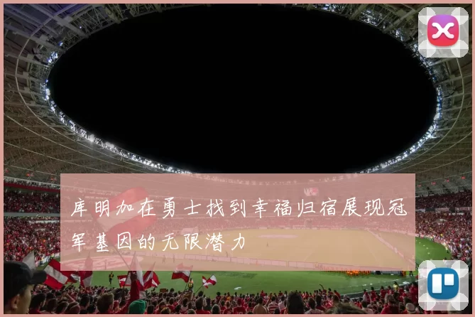 库明加在勇士找到幸福归宿展现冠军基因的无限潜力