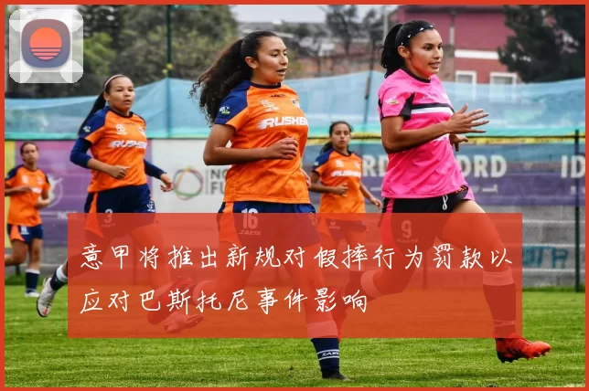 意甲将推出新规对假摔行为罚款以应对巴斯托尼事件影响