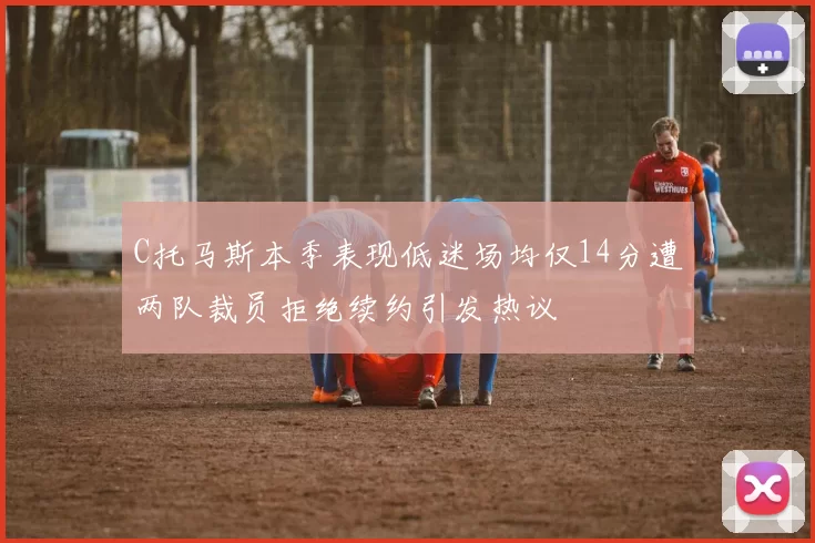 C托马斯本季表现低迷场均仅14分遭两队裁员拒绝续约引发热议