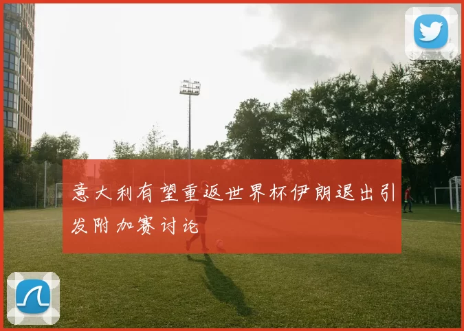 意大利有望重返世界杯伊朗退出引发附加赛讨论