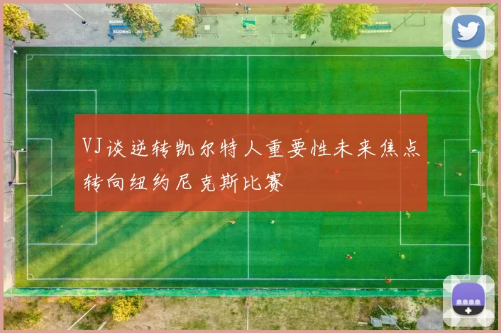 VJ谈逆转凯尔特人重要性未来焦点转向纽约尼克斯比赛