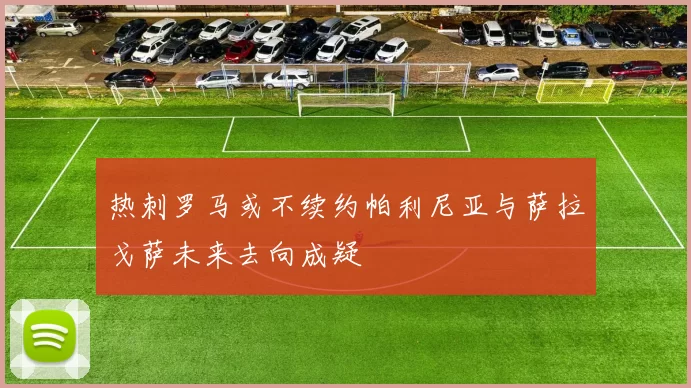 热刺罗马或不续约帕利尼亚与萨拉戈萨未来去向成疑