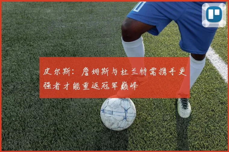 皮尔斯：詹姆斯与杜兰特需携手更强者才能重返冠军巅峰
