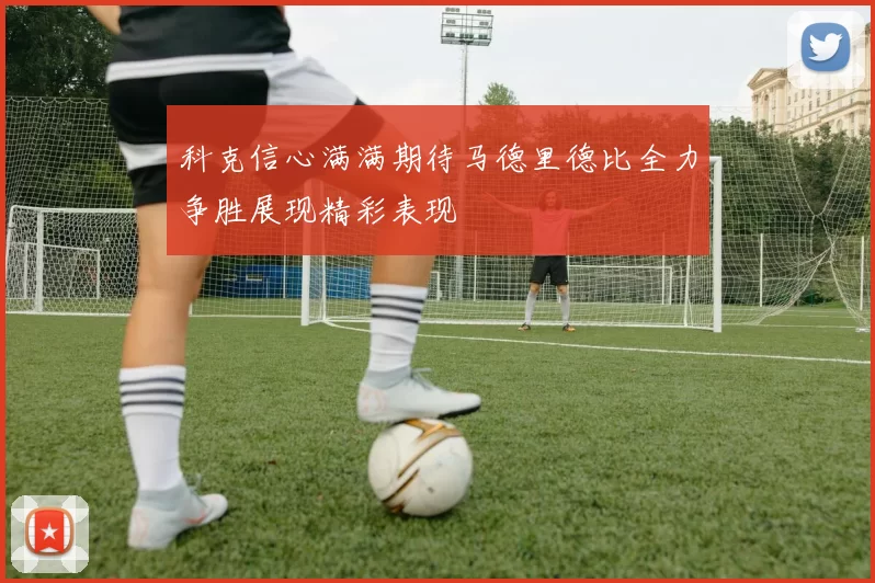 科克信心满满期待马德里德比全力争胜展现精彩表现
