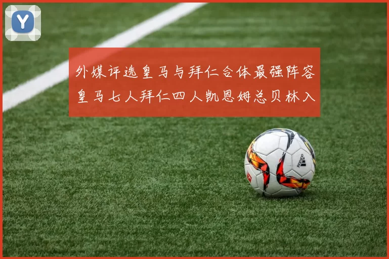 外媒评选皇马与拜仁合体最强阵容皇马七人拜仁四人凯恩姆总贝林入选