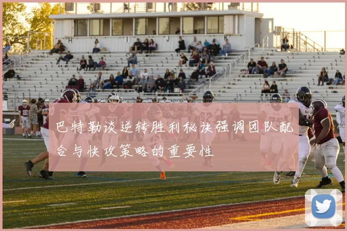 巴特勒谈逆转胜利秘诀强调团队配合与快攻策略的重要性