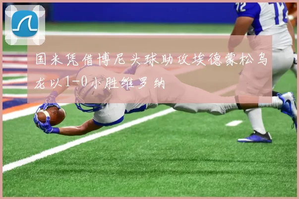 国米凭借博尼头球助攻埃德蒙松乌龙以1-0小胜维罗纳