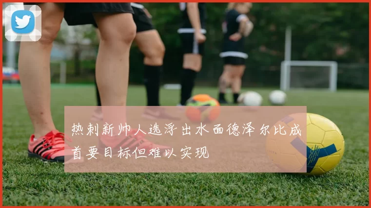 热刺新帅人选浮出水面德泽尔比成首要目标但难以实现