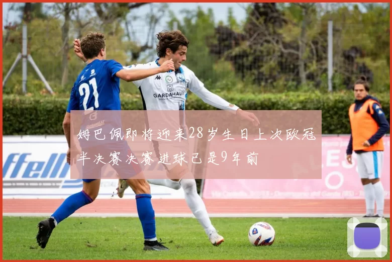 姆巴佩即将迎来28岁生日上次欧冠半决赛决赛进球已是9年前