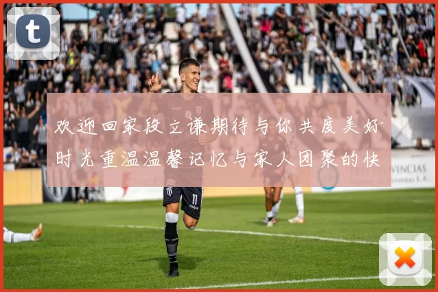 欢迎回家段立谦期待与你共度美好时光重温温馨记忆与家人团聚的快乐