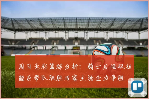 周日竞彩篮球分析：骑士后场双核能否带队取胜活塞主场全力争胜