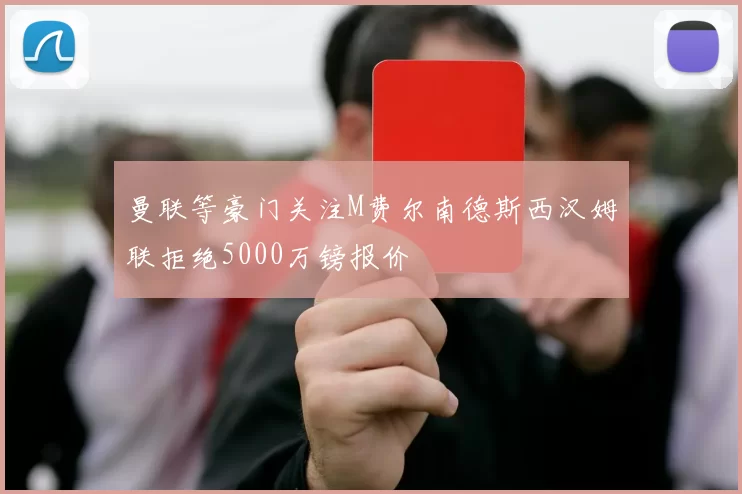 曼联等豪门关注M费尔南德斯西汉姆联拒绝5000万镑报价