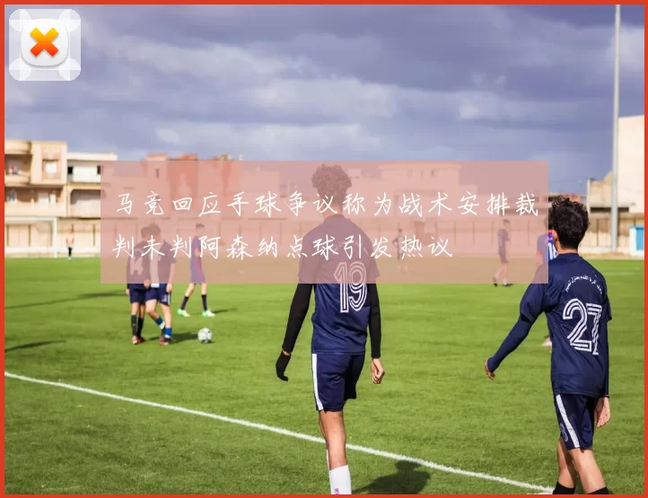 马竞回应手球争议称为战术安排裁判未判阿森纳点球引发热议