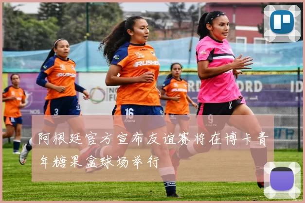 阿根廷官方宣布友谊赛将在博卡青年糖果盒球场举行